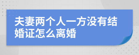 夫妻两个人一方没有结婚证怎么离婚