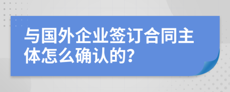 与国外企业签订合同主体怎么确认的？