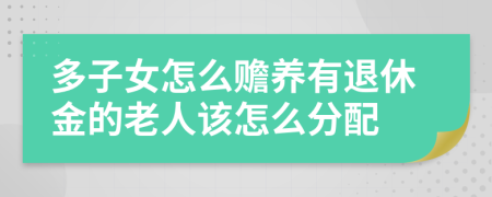 多子女怎么赡养有退休金的老人该怎么分配