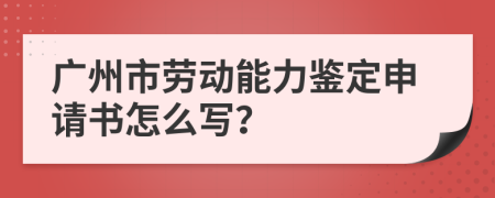 广州市劳动能力鉴定申请书怎么写？