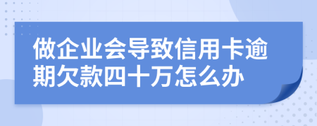 做企业会导致信用卡逾期欠款四十万怎么办