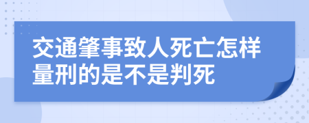 交通肇事致人死亡怎样量刑的是不是判死