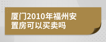 厦门2010年福州安置房可以买卖吗