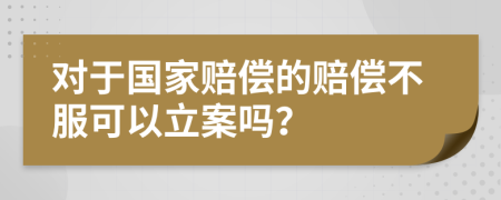 对于国家赔偿的赔偿不服可以立案吗？