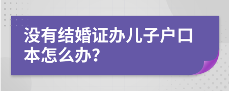 没有结婚证办儿子户口本怎么办？