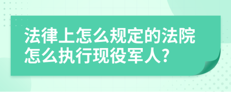 法律上怎么规定的法院怎么执行现役军人?