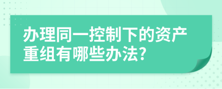 办理同一控制下的资产重组有哪些办法?