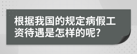 根据我国的规定病假工资待遇是怎样的呢?