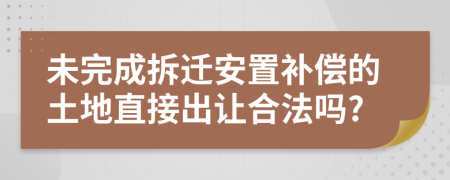 未完成拆迁安置补偿的土地直接出让合法吗?