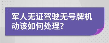 军人无证驾驶无号牌机动该如何处理？