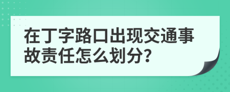 在丁字路口出现交通事故责任怎么划分？