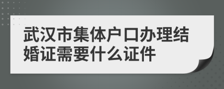 武汉市集体户口办理结婚证需要什么证件