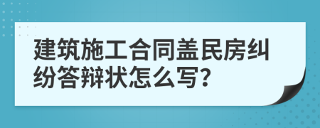 建筑施工合同盖民房纠纷答辩状怎么写？