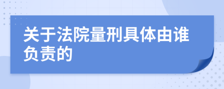 关于法院量刑具体由谁负责的