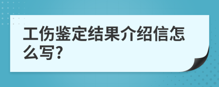 工伤鉴定结果介绍信怎么写?