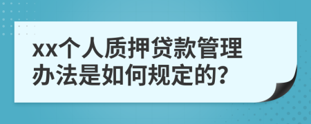 xx个人质押贷款管理办法是如何规定的？