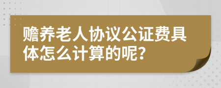 赡养老人协议公证费具体怎么计算的呢？