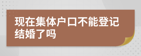 现在集体户口不能登记结婚了吗