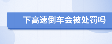 下高速倒车会被处罚吗