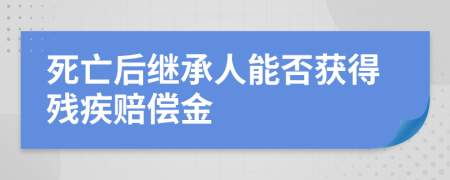 死亡后继承人能否获得残疾赔偿金