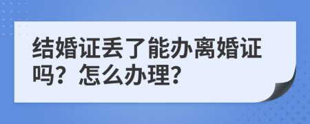 结婚证丢了能办离婚证吗？怎么办理？