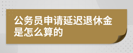 公务员申请延迟退休金是怎么算的