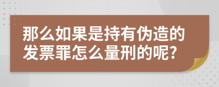 那么如果是持有伪造的发票罪怎么量刑的呢?