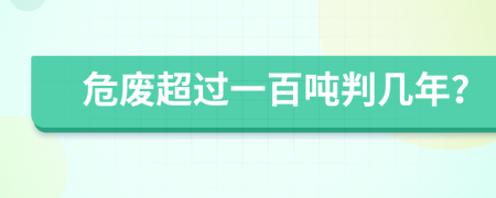 危废超过一百吨判几年？