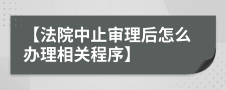 【法院中止审理后怎么办理相关程序】