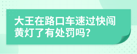 大王在路口车速过快闯黄灯了有处罚吗？