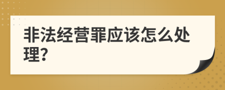 非法经营罪应该怎么处理？