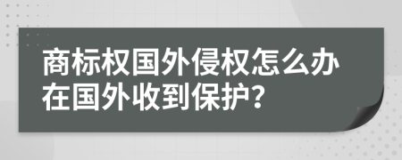 商标权国外侵权怎么办在国外收到保护？