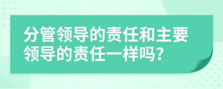 分管领导的责任和主要领导的责任一样吗？