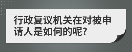 行政复议机关在对被申请人是如何的呢?