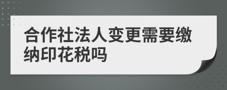 合作社法人变更需要缴纳印花税吗