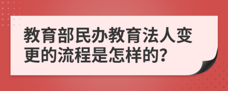 教育部民办教育法人变更的流程是怎样的？