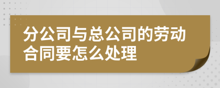 分公司与总公司的劳动合同要怎么处理