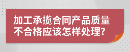 加工承揽合同产品质量不合格应该怎样处理？