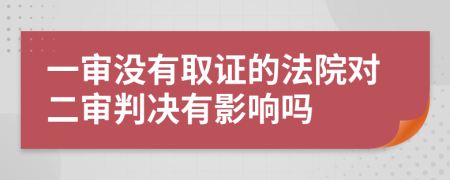 一审没有取证的法院对二审判决有影响吗