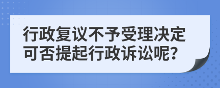 行政复议不予受理决定可否提起行政诉讼呢？