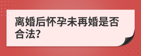 离婚后怀孕未再婚是否合法？