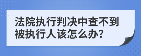 法院执行判决中查不到被执行人该怎么办？