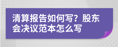 清算报告如何写？股东会决议范本怎么写