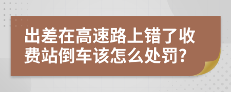 出差在高速路上错了收费站倒车该怎么处罚?