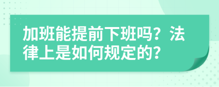 加班能提前下班吗？法律上是如何规定的？