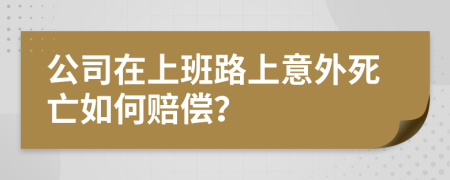 公司在上班路上意外死亡如何赔偿？