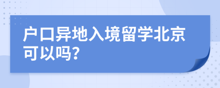 户口异地入境留学北京可以吗？