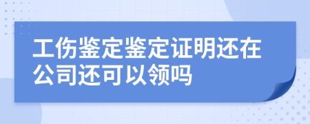工伤鉴定鉴定证明还在公司还可以领吗