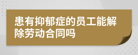 患有抑郁症的员工能解除劳动合同吗