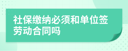 社保缴纳必须和单位签劳动合同吗